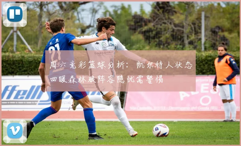 周六竞彩篮球分析：凯尔特人状态回暖森林狼阵容隐忧需警惕