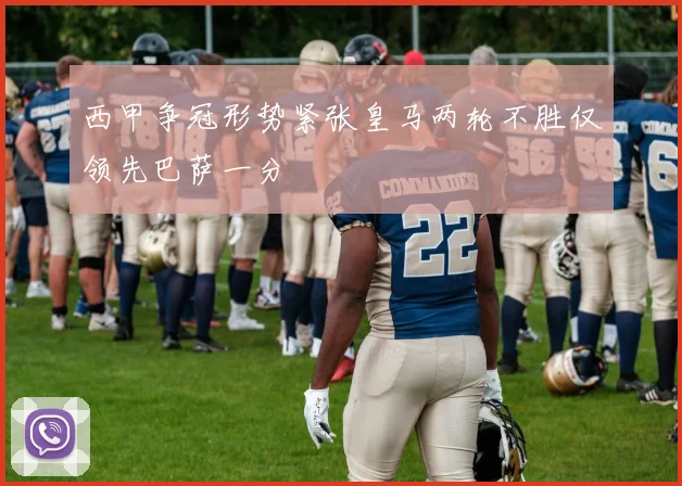 西甲争冠形势紧张皇马两轮不胜仅领先巴萨一分