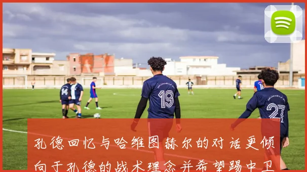 孔德回忆与哈维图赫尔的对话更倾向于孔德的战术理念并希望踢中卫