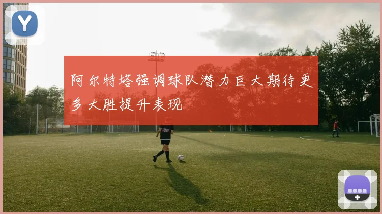 阿尔特塔强调球队潜力巨大期待更多大胜提升表现