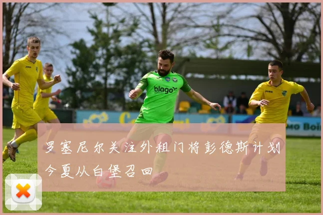 罗塞尼尔关注外租门将彭德斯计划今夏从白堡召回