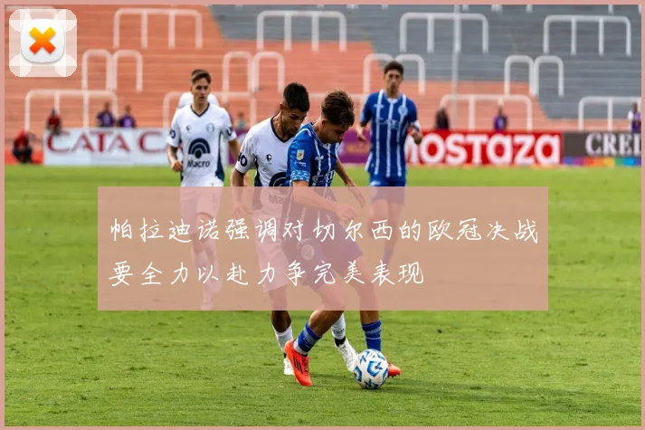 帕拉迪诺强调对切尔西的欧冠决战要全力以赴力争完美表现