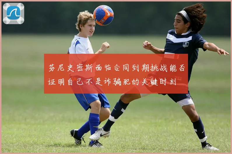 芬尼史密斯面临合同到期挑战能否证明自己不是诈骗犯的关键时刻