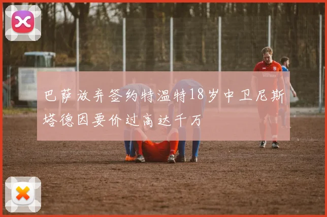 巴萨放弃签约特温特18岁中卫尼斯塔德因要价过高达千万