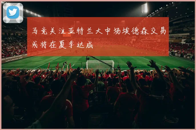 马竞关注亚特兰大中场埃德森交易或将在夏季达成