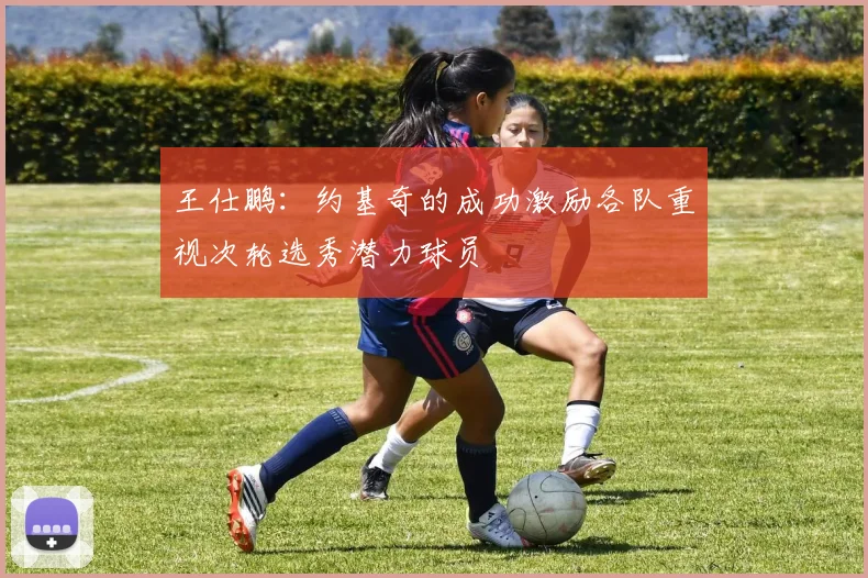 王仕鹏：约基奇的成功激励各队重视次轮选秀潜力球员