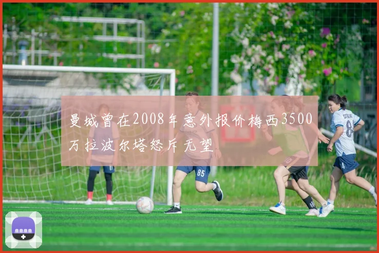 曼城曾在2008年意外报价梅西3500万拉波尔塔怒斥无望