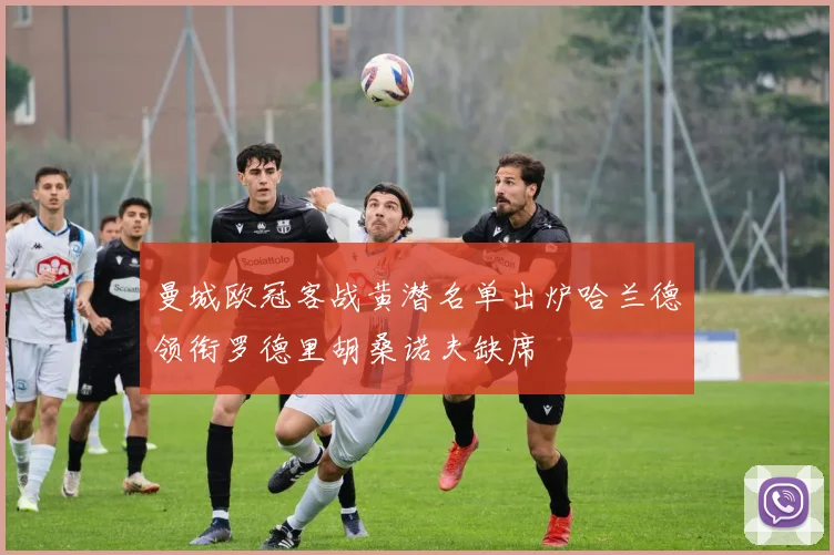 曼城欧冠客战黄潜名单出炉哈兰德领衔罗德里胡桑诺夫缺席