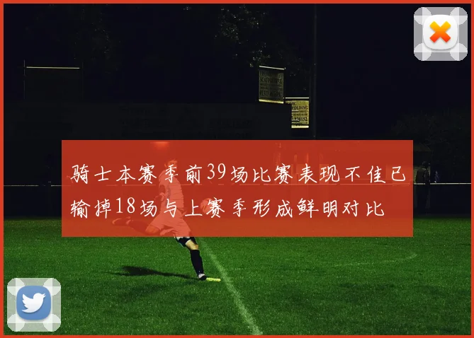 骑士本赛季前39场比赛表现不佳已输掉18场与上赛季形成鲜明对比