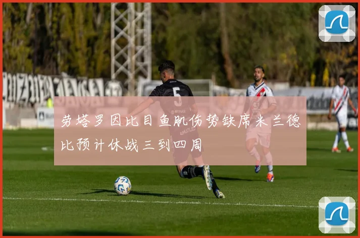 劳塔罗因比目鱼肌伤势缺席米兰德比预计休战三到四周