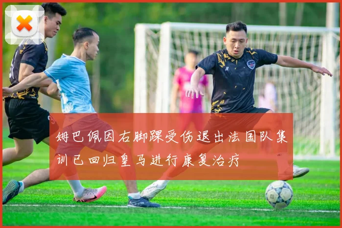 姆巴佩因右脚踝受伤退出法国队集训已回归皇马进行康复治疗