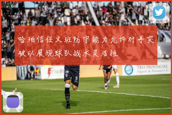 哈珀信任文班防守能力允许对手突破以展现球队战术灵活性