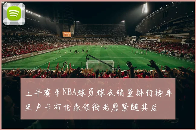 上半赛季NBA球员球衣销量排行榜库里卢卡布伦森领衔老詹紧随其后