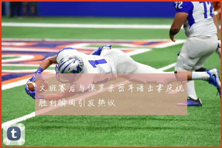 文班赛后与保罗亲密耳语击掌庆祝胜利瞬间引发热议