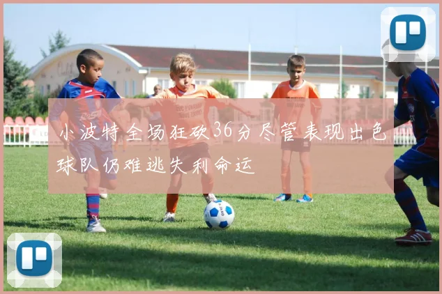 小波特全场狂砍36分尽管表现出色球队仍难逃失利命运