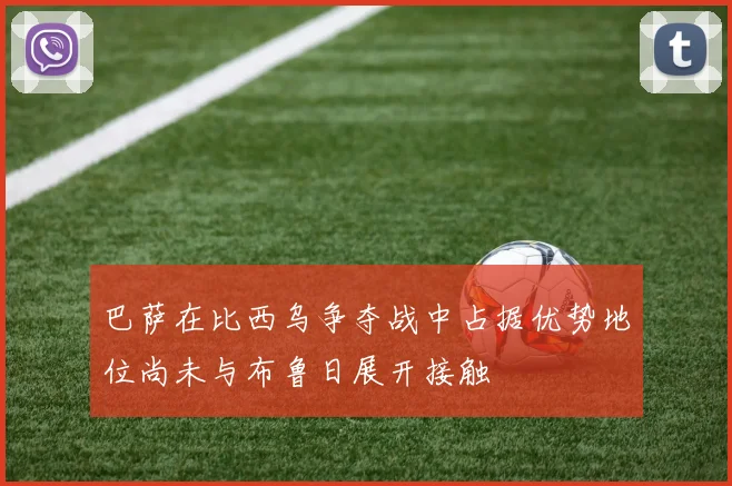 巴萨在比西乌争夺战中占据优势地位尚未与布鲁日展开接触