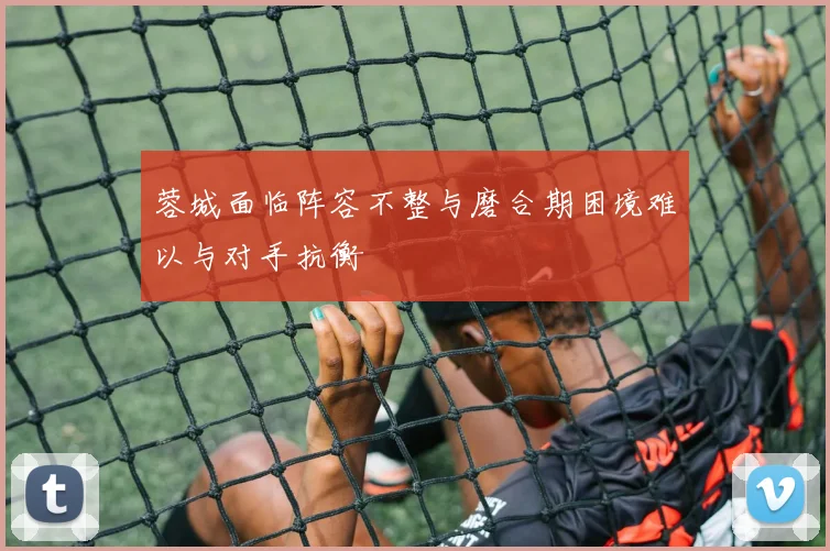 蓉城面临阵容不整与磨合期困境难以与对手抗衡