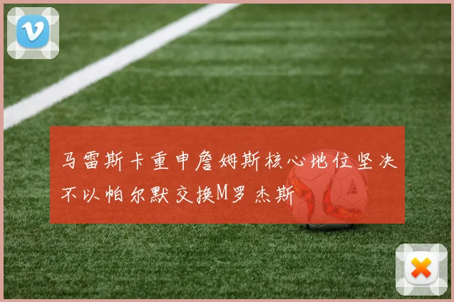 马雷斯卡重申詹姆斯核心地位坚决不以帕尔默交换M罗杰斯