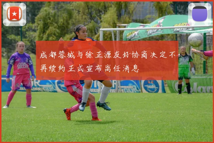 成都蓉城与徐正源友好协商决定不再续约正式宣布离任消息