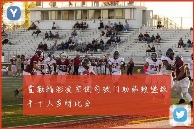 霍勒精彩凌空侧勾破门助弗赖堡扳平十人多特比分