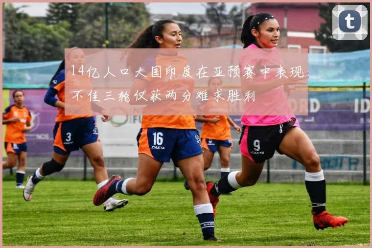 14亿人口大国印度在亚预赛中表现不佳三轮仅获两分难求胜利