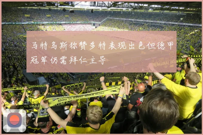 马特乌斯称赞多特表现出色但德甲冠军仍需拜仁主导