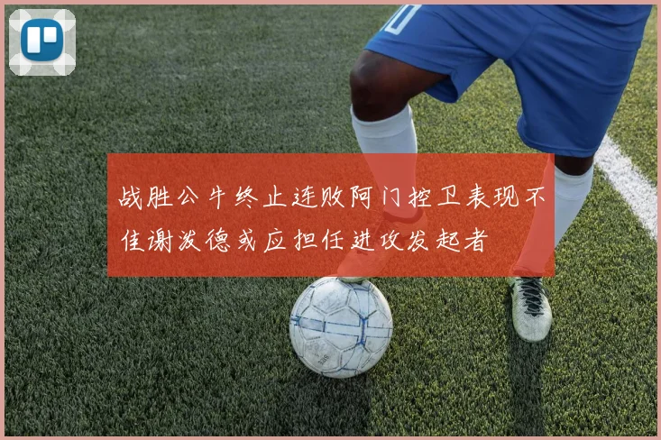 战胜公牛终止连败阿门控卫表现不佳谢泼德或应担任进攻发起者