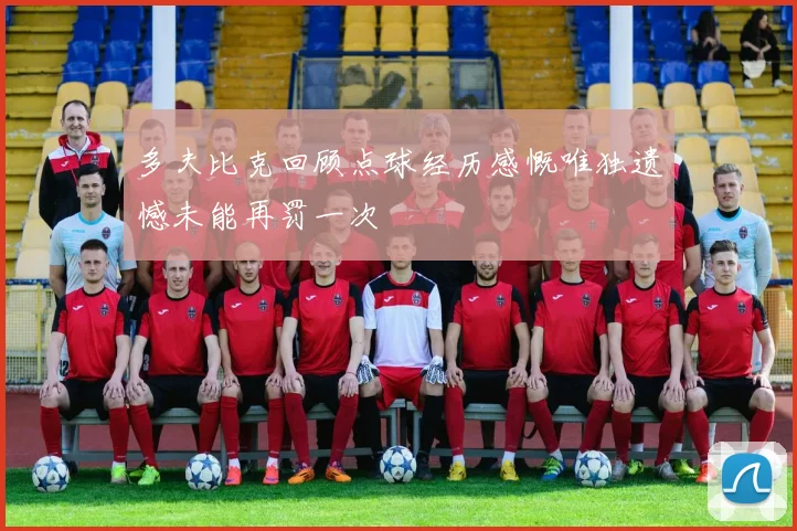 多夫比克回顾点球经历感慨唯独遗憾未能再罚一次