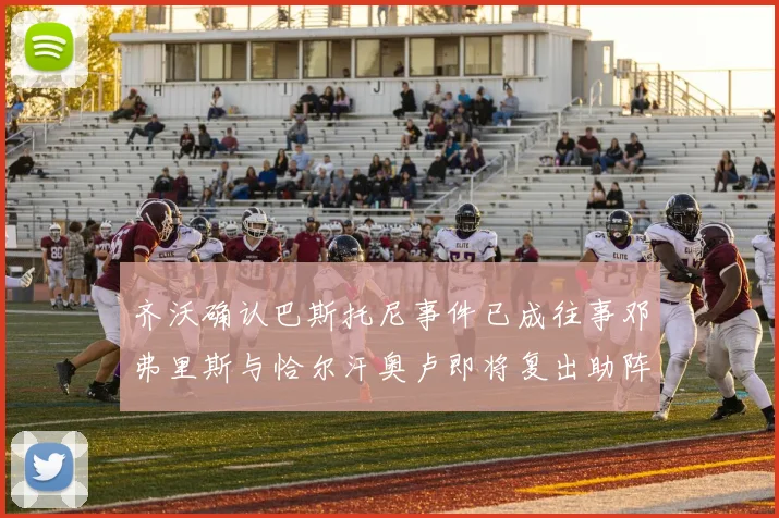 齐沃确认巴斯托尼事件已成往事邓弗里斯与恰尔汗奥卢即将复出助阵