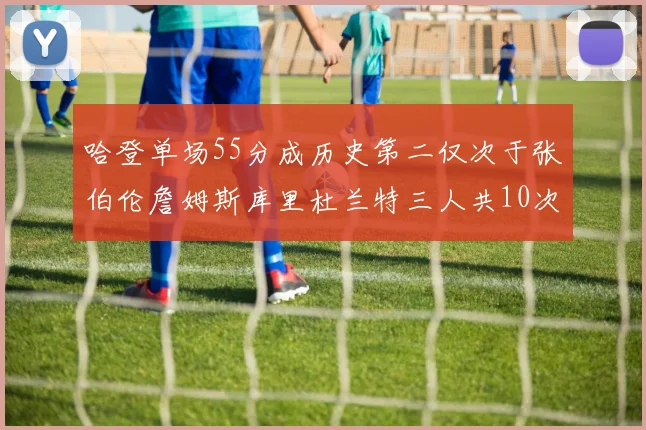 哈登单场55分成历史第二仅次于张伯伦詹姆斯库里杜兰特三人共10次