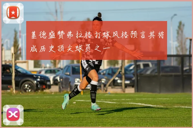 基德盛赞弗拉格打球风格预言其将成历史顶尖球员之一