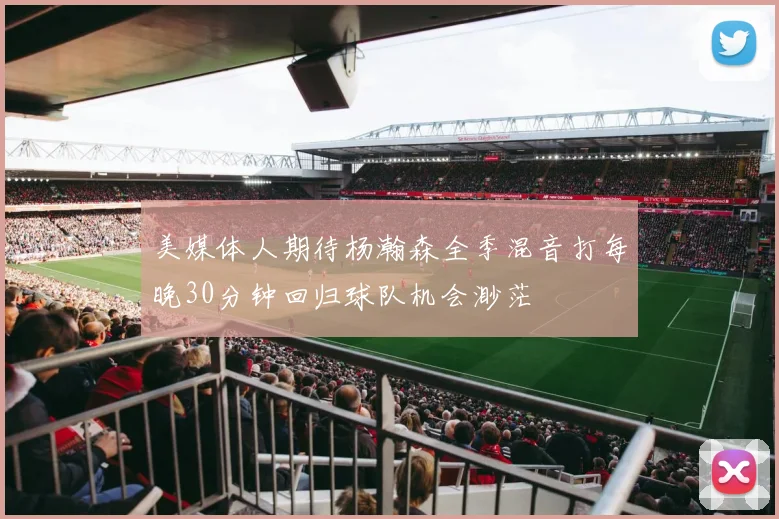 美媒体人期待杨瀚森全季混音打每晚30分钟回归球队机会渺茫
