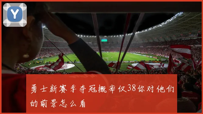 勇士新赛季夺冠概率仅38你对他们的前景怎么看