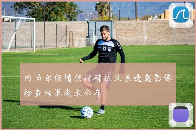 内马尔伤情仍待确认父亲透露影像检查结果尚未公布