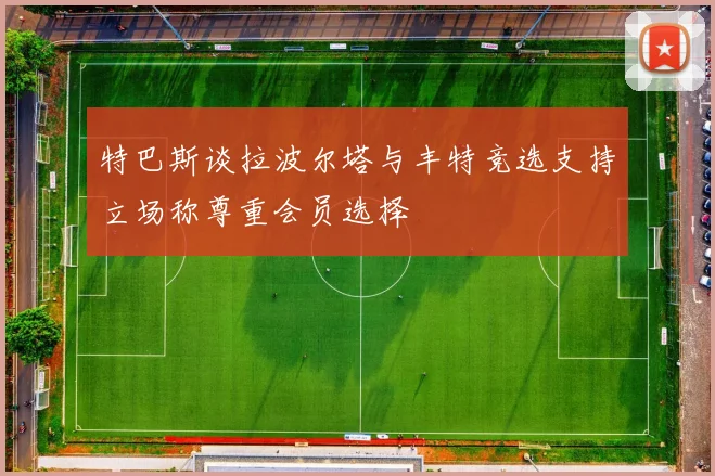 特巴斯谈拉波尔塔与丰特竞选支持立场称尊重会员选择