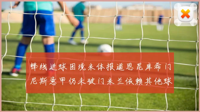 锋线进球困境米体报道恩昆库希门尼斯意甲仍未破门米兰依赖其他球员得分