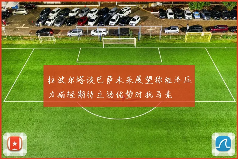 拉波尔塔谈巴萨未来展望称经济压力减轻期待主场优势对抗马竞