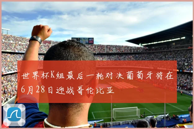 世界杯K组最后一轮对决葡萄牙将在6月28日迎战哥伦比亚