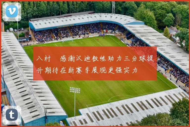 八村塁感谢汉迪教练助力三分球提升期待在新赛季展现更强实力