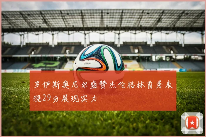 罗伊斯奥尼尔盛赞杰伦格林首秀表现29分展现实力
