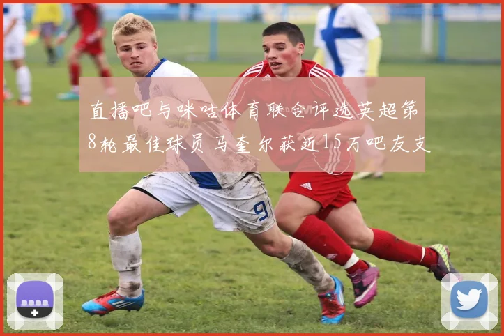 直播吧与咪咕体育联合评选英超第8轮最佳球员马奎尔获近15万吧友支持
