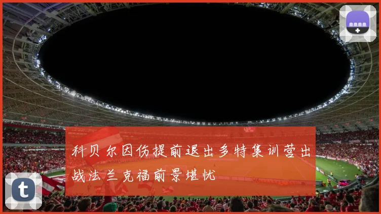 科贝尔因伤提前退出多特集训营出战法兰克福前景堪忧