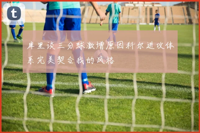 库里谈三分球激增原因科尔进攻体系完美契合我的风格