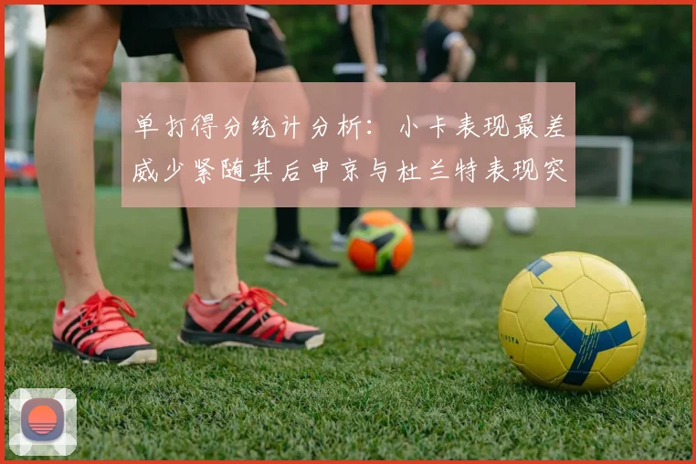 单打得分统计分析：小卡表现最差威少紧随其后申京与杜兰特表现突出